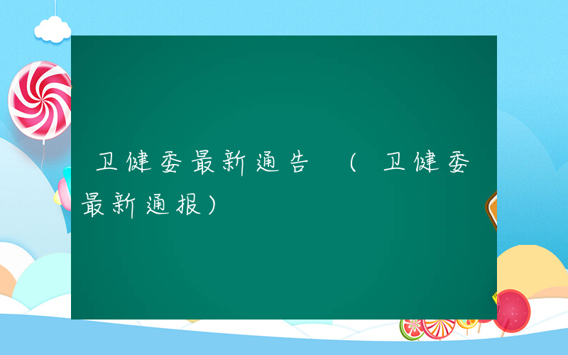 卫健委最新通告 (卫健委最新通报)